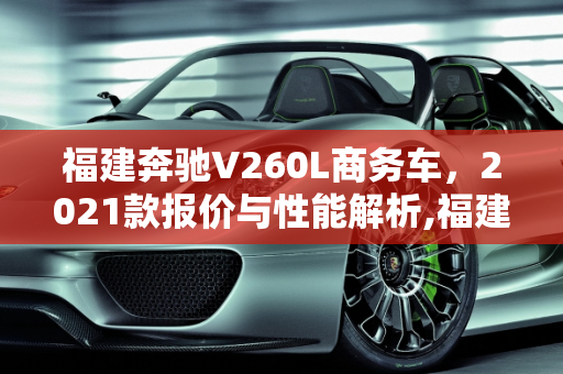 福建奔驰V260L商务车，2021款报价与性能解析,福建奔驰v260l商务车报价2021款