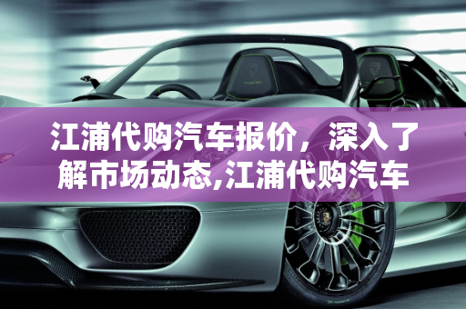 江浦代购汽车报价，深入了解市场动态,江浦代购汽车报价,江浦代购汽车报价