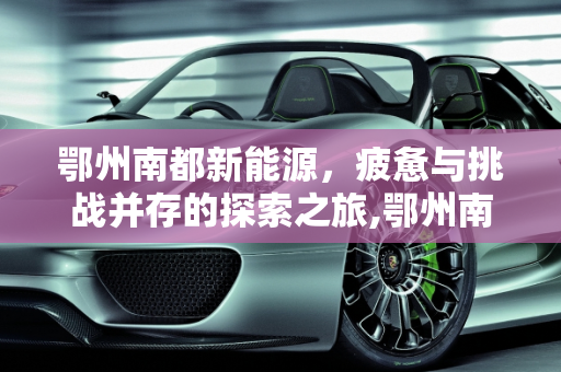鄂州南都新能源，疲惫与挑战并存的探索之旅,鄂州南都新能源又累又坑