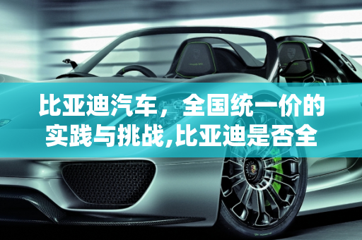 比亚迪汽车，全国统一价的实践与挑战,比亚迪是否全国统一价