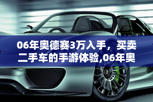 06年奥德赛3万入手，买卖二手车的手游体验,06年奥德赛3万值得入手，买卖二手车的手游
