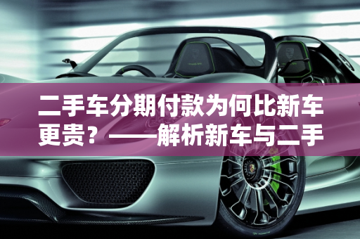 二手车分期付款为何比新车更贵？——解析新车与二手车价格差异,为啥二手车分期比新车贵,新车比二手车贵7万