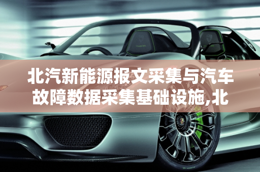 北汽新能源报文采集与汽车故障数据采集基础设施,北汽新能源报文如何采集,汽车故障数据采集基础设施