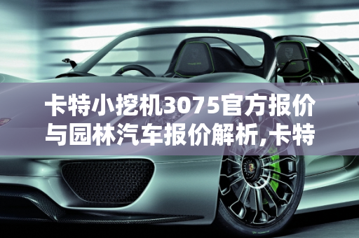 卡特小挖机3075官方报价与园林汽车报价解析,卡特小挖机3075官方报价,园林汽车报价