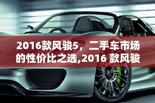 2016款风骏5，二手车市场的性价比之选,2016 款风骏 5 二手车，性价比之选