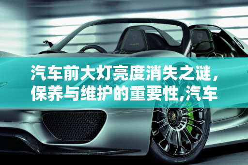 汽车前大灯亮度消失之谜，保养与维护的重要性,汽车保养前大灯亮度没了