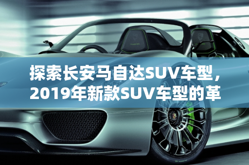 探索长安马自达SUV车型，2019年新款SUV车型的革新与魅力,长安马自达suv车型,马自达2019新款suv车型