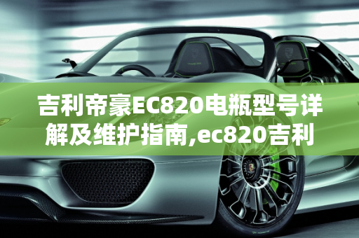 吉利帝豪EC820电瓶型号详解及维护指南,ec820吉利帝豪电瓶型号