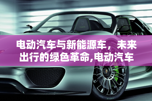 电动汽车与新能源车，未来出行的绿色革命,电动汽车好吗，新能源车好吗