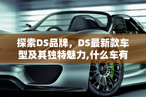 探索DS品牌，DS最新款车型及其独特魅力,什么车有DS,ds最新款车型