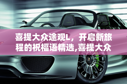 喜提大众途观L，开启新旅程的祝福语精选,喜提大众途观L祝福语怎么写