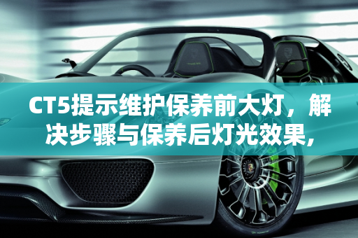 CT5提示维护保养前大灯，解决步骤与保养后灯光效果,ct5提示维护保养前大灯怎么解决,汽车保养后的灯光