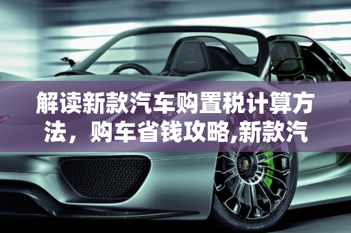 解读新款汽车购置税计算方法，购车省钱攻略,新款汽车购置税怎么算？