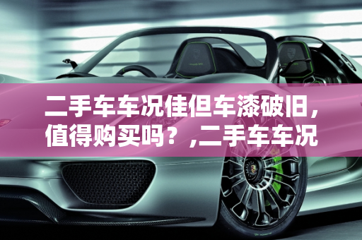 二手车车况佳但车漆破旧，值得购买吗？,二手车车况好但是车漆很破值得买吗