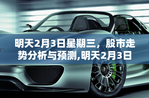 明天2月3日星期三，股市走势分析与预测,明天2月3日星期三，股市会怎么走