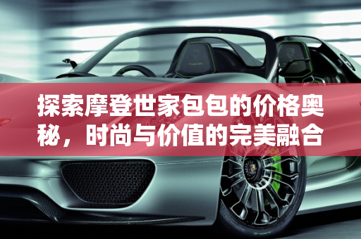 探索摩登世家包包的价格奥秘，时尚与价值的完美融合,摩登世家包包价格多少