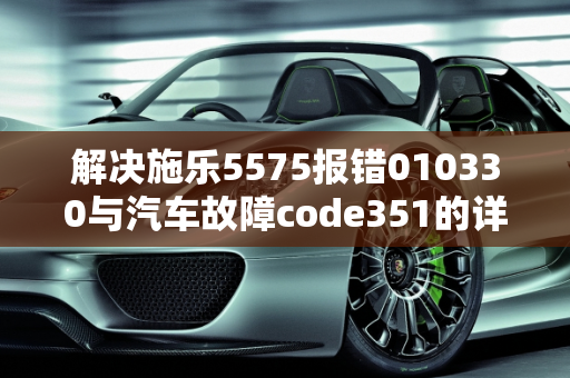 解决施乐5575报错010330与汽车故障code351的详细指南,施乐5575报错010330怎么处理，汽车故障code351