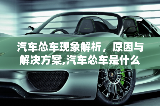 汽车怂车现象解析，原因与解决方案,汽车怂车是什么问题
