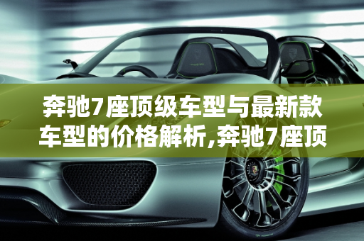 奔驰7座顶级车型与最新款车型的价格解析,奔驰7座顶级多少钱,奔驰7座最新款车型多少钱