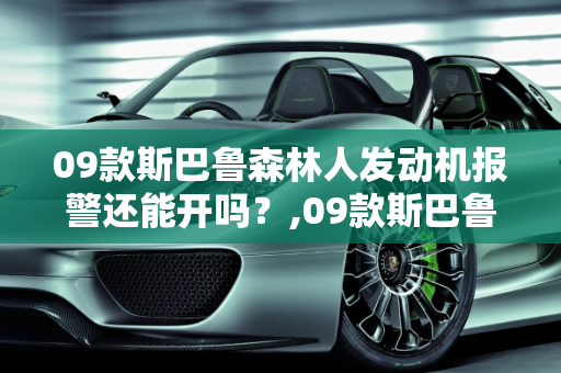 09款斯巴鲁森林人发动机报警还能开吗？,09款斯巴鲁森林人发动机报警还能开吗
