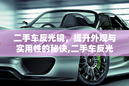 二手车反光镜，提升外观与实用性的秘诀,二手车反光镜怎么使用好看