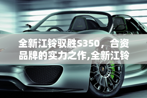 全新江铃驭胜S350，合资品牌的实力之作,全新江铃驭胜s350是合资车吗