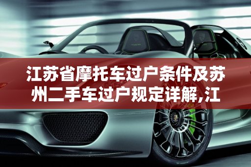 江苏省摩托车过户条件及苏州二手车过户规定详解,江苏省摩托车过户条件，苏州二手车过户的规定