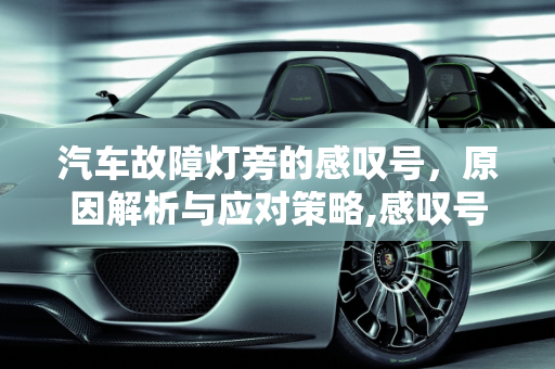 汽车故障灯旁的感叹号，原因解析与应对策略,感叹号故障灯亮的原因，汽车故障灯旁边有感叹号