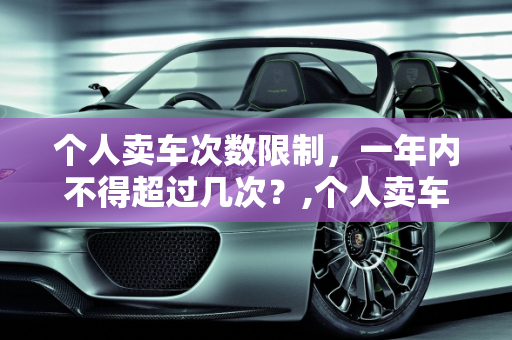 个人卖车次数限制，一年内不得超过几次？,个人卖车一年不能超过几次