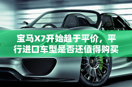 宝马X7开始趋于平价，平行进口车型是否还值得购买,宝马X7开始趋于平价，平行进口车型是否还值得购买