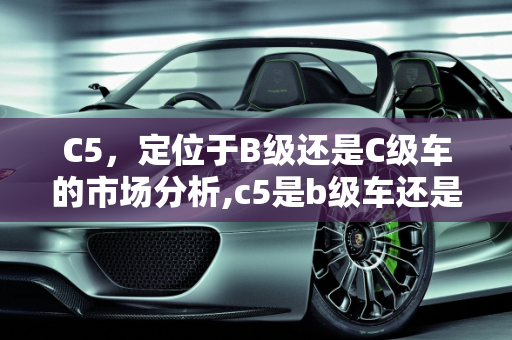 C5，定位于B级还是C级车的市场分析,c5是b级车还是c级车
