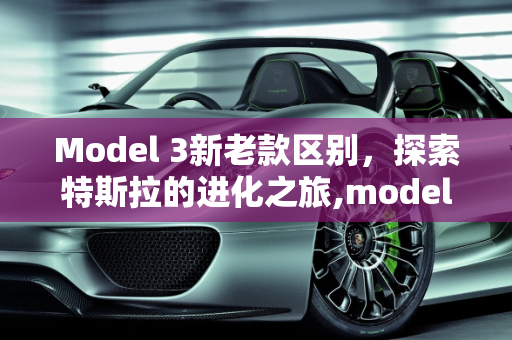 Model 3新老款区别，探索特斯拉的进化之旅,model3新老款区别,没见过的车型新款