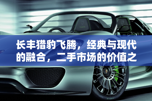 长丰猎豹飞腾，经典与现代的融合，二手市场的价值之选,长丰猎豹飞腾这车怎么样，长丰飞腾二手车