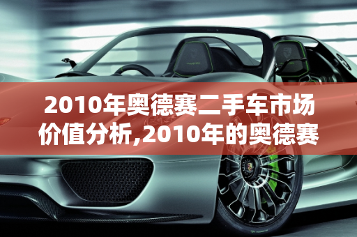 2010年奥德赛二手车市场价值分析,2010年的奥德赛二手车值多少钱