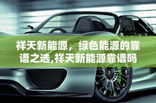 祥天新能源，绿色能源的靠谱之选,祥天新能源靠谱吗