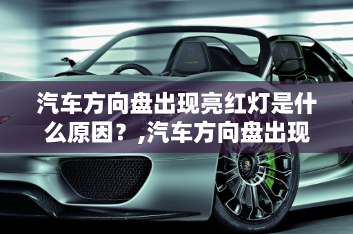 汽车方向盘出现亮红灯是什么原因？,汽车方向盘出现亮红灯是什么原因