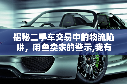 揭秘二手车交易中的物流陷阱，闲鱼卖家的警示,我有辆二手车挂闲鱼卖，碰到几个买家都要我发物流过去，有没有大神知道这其中有套路吗
