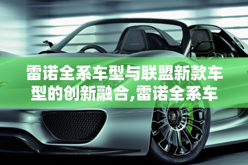 雷诺全系车型与联盟新款车型的创新融合,雷诺全系车型,联盟新款车型