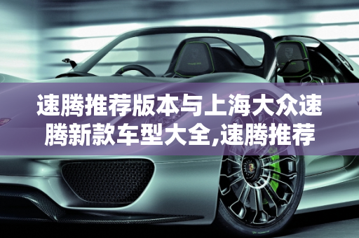速腾推荐版本与上海大众速腾新款车型大全,速腾推荐什么版本，上海大众速腾新款车型大全