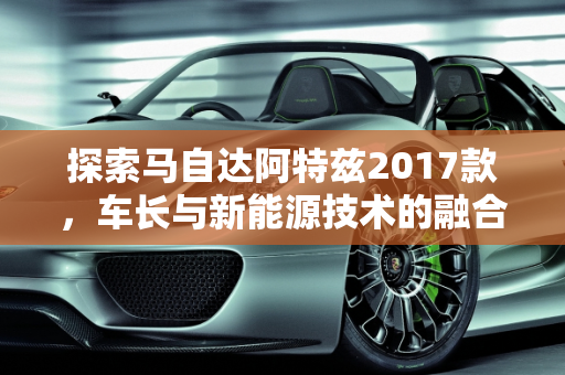 探索马自达阿特兹2017款，车长与新能源技术的融合,马自达阿特兹2017款车长多少，阿特兹新能源