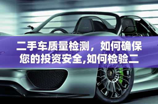 二手车质量检测，如何确保您的投资安全,如何检验二手车的质量合格