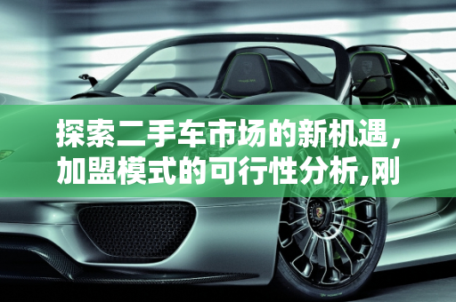探索二手车市场的新机遇，加盟模式的可行性分析,刚开始做二手车生意，可以加盟吗