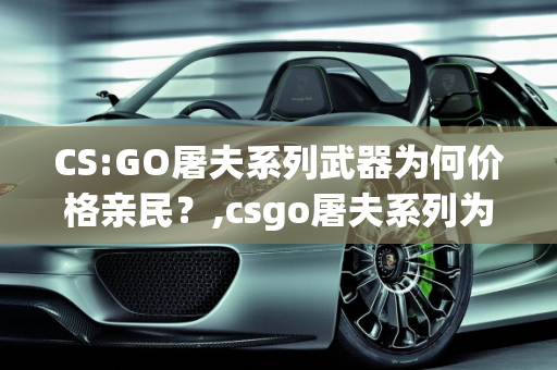 CS:GO屠夫系列武器为何价格亲民？,csgo屠夫系列为什么这么便宜