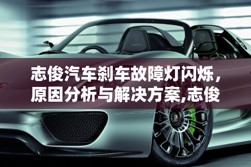 志俊汽车刹车故障灯闪烁，原因分析与解决方案,志俊刹车故障灯闪烁怎么了，志俊汽车刹车故障灯闪烁