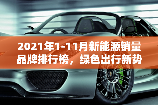 2021年1-11月新能源销量品牌排行榜，绿色出行新势力崛起,2021年1-11新能源销量品牌排行榜，新能源车品牌排行