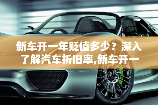 新车开一年贬值多少？深入了解汽车折旧率,新车开一年贬值多少