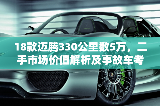 18款迈腾330公里数5万，二手市场价值解析及事故车考量,18款迈腾330跑了5万公里能卖多少,二手车18年迈腾事故
