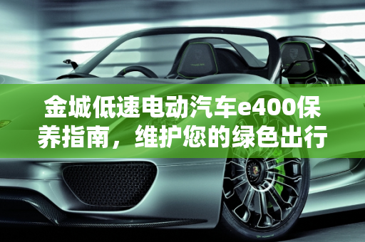 金城低速电动汽车e400保养指南，维护您的绿色出行伙伴,金城低速电动汽车e400怎么保养,低速汽车怎么保养最好