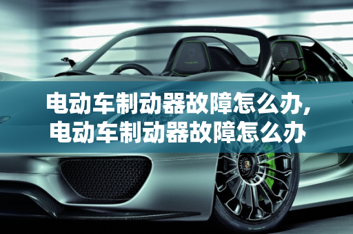 电动车制动器故障怎么办,电动车制动器故障怎么办