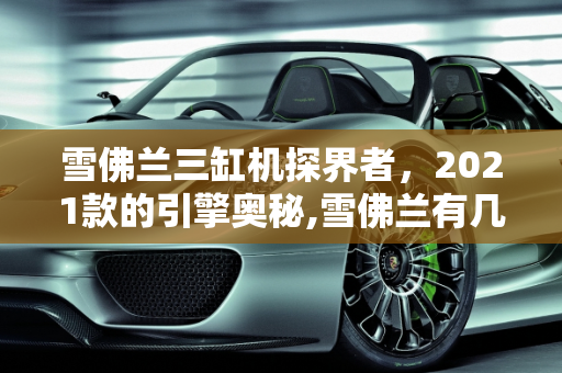 雪佛兰三缸机探界者，2021款的引擎奥秘,雪佛兰有几款三缸机探界者2021款几个缸